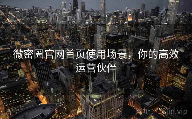 微密圈官网首页使用场景，你的高效运营伙伴